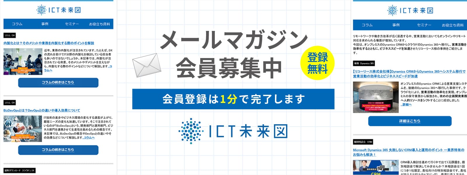 メールマガジン会員募集中 登録無料 会員登録は1分で完了します。 ICT未来図