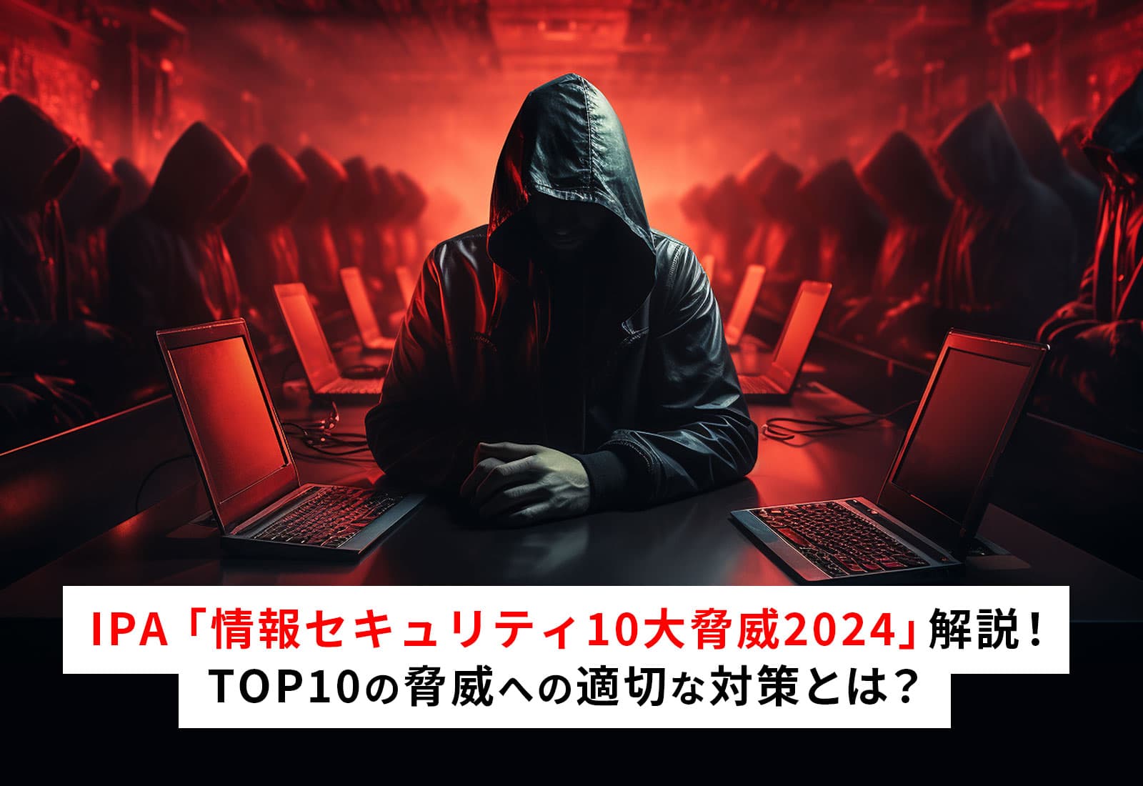 IPA「情報セキュリティ10大脅威2024」解説！TOP10の脅威への適切な対策とは？