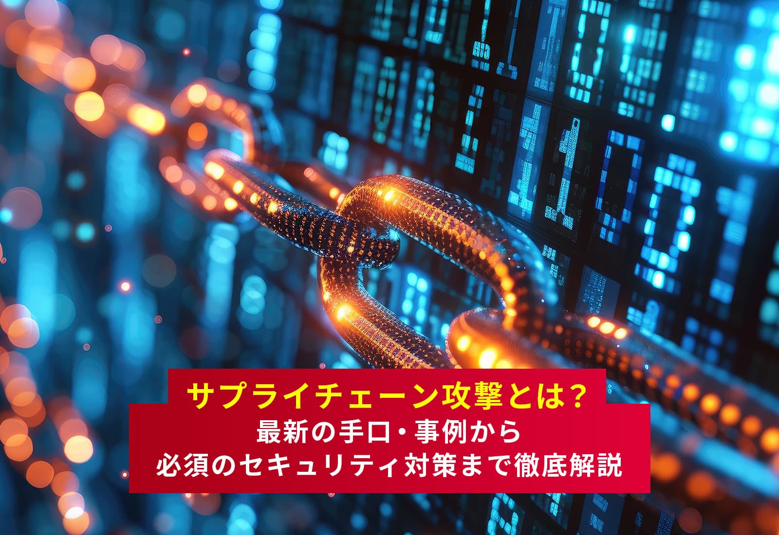 サプライチェーン攻撃とは？最新の手口・事例から必須の対策まで徹底解説