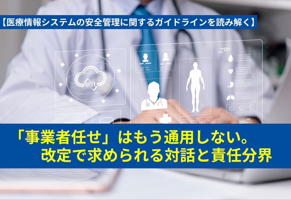 【医療情報システムの安全管理に関するガイドラインを読み解く】「事業者任せ」はもう通用しない？改定で求められる対話と責任分界