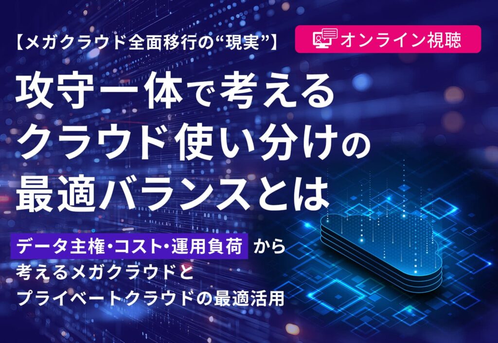【オンライン視聴】【メガクラウド全面移行の“現実”】攻守一体で考えるクラウド使い分けの最適バランスとは - データ主権・コスト・運用負荷から考えるメガクラウドとプライベートクラウドの最適活用