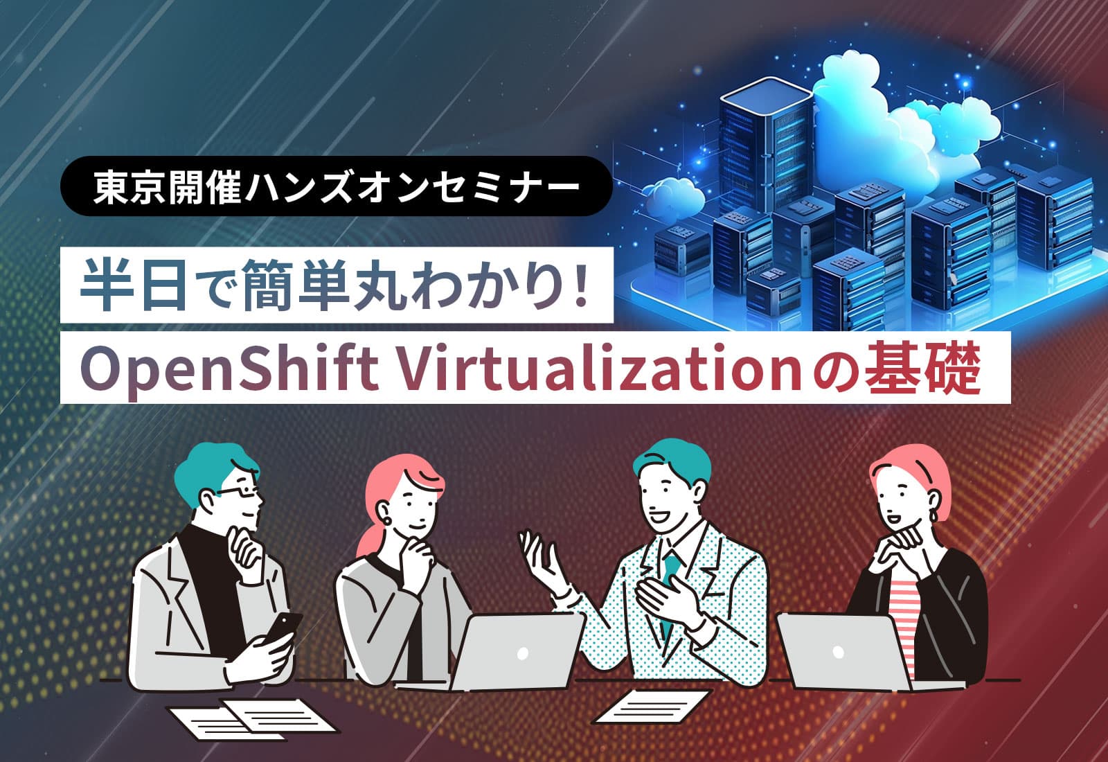 【東京開催ハンズオンセミナー】半日で簡単丸わかり！OpenShift Virtualization の基礎