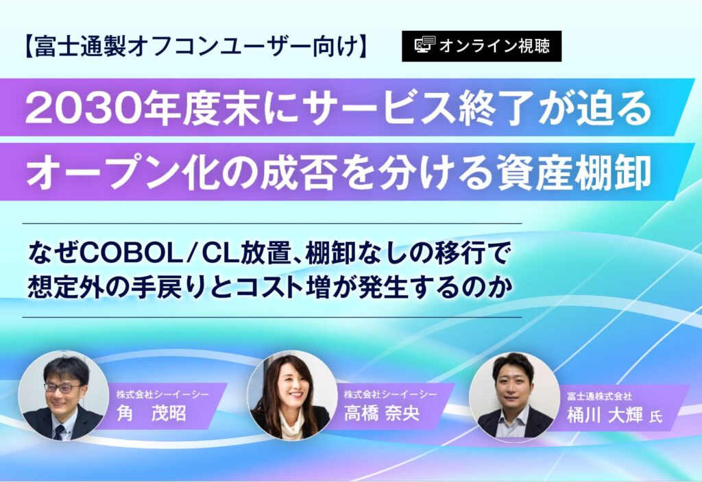 【オンライン視聴】【富士通製オフコンユーザー向け】2030年度末にサービス終了が迫る、オープン化の成否を分ける資産棚卸 ～なぜCOBOL／CL放置、棚卸なしの移行で想定外の手戻りとコスト増が発生するのか～